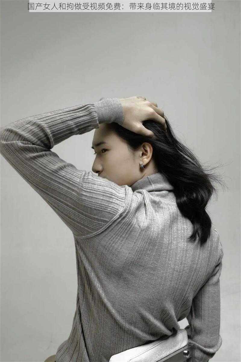 国产女人和拘做受视频免费:带来身临其境的视觉盛宴