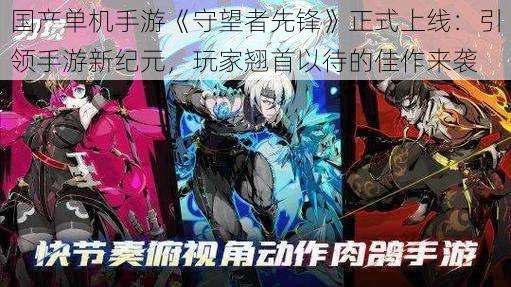 国产单机手游《守望者先锋》正式上线:引领手游新纪元,玩家翘首以待的佳作来袭