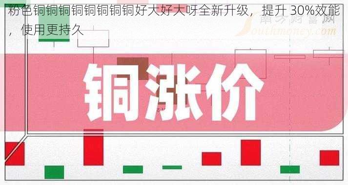 粉色铜铜铜铜铜铜铜铜好大好大呀全新升级,提升 30%效能,使用更持久
