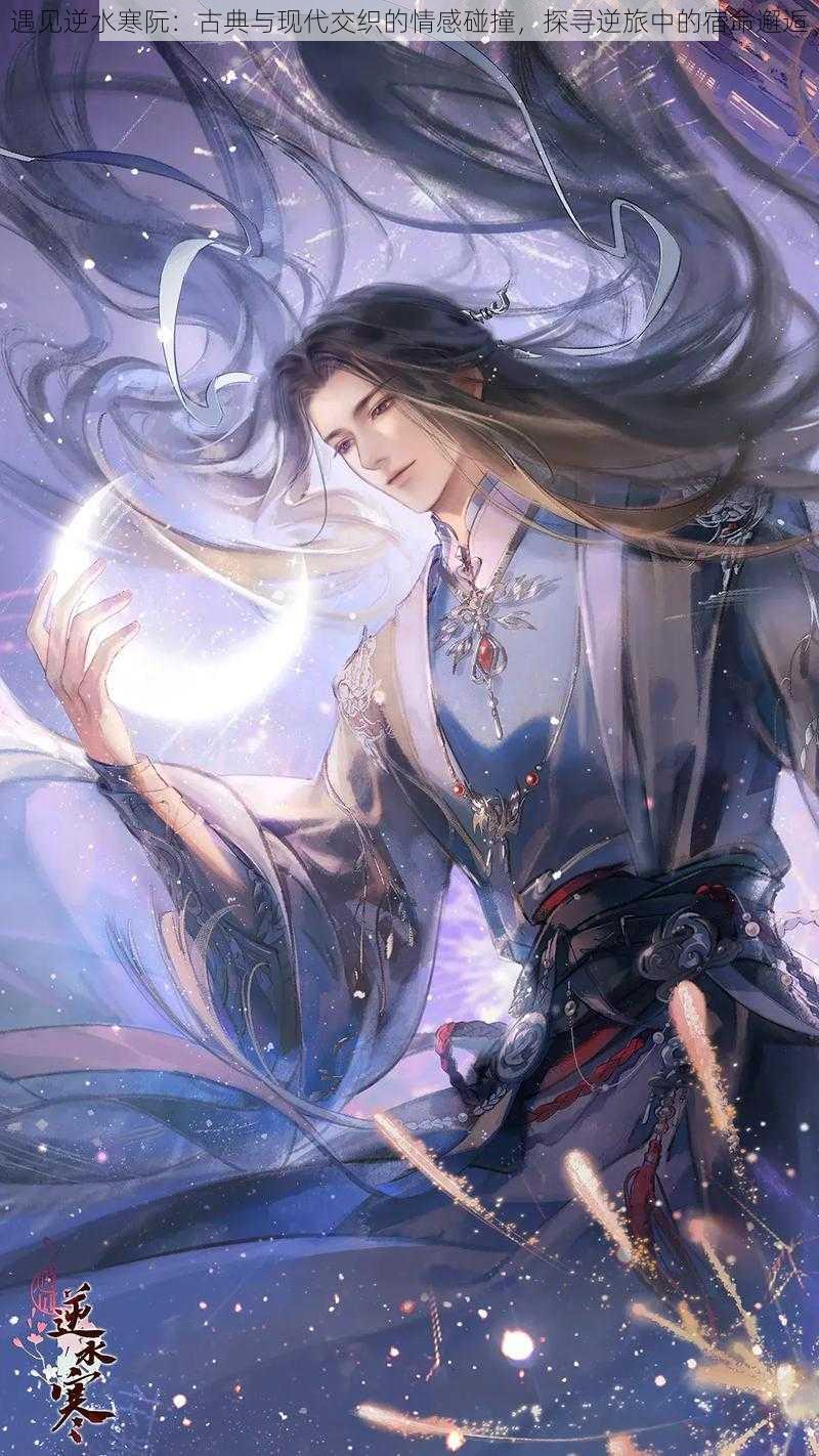 遇见逆水寒阮:古典与现代交织的情感碰撞,探寻逆旅中的宿命邂逅