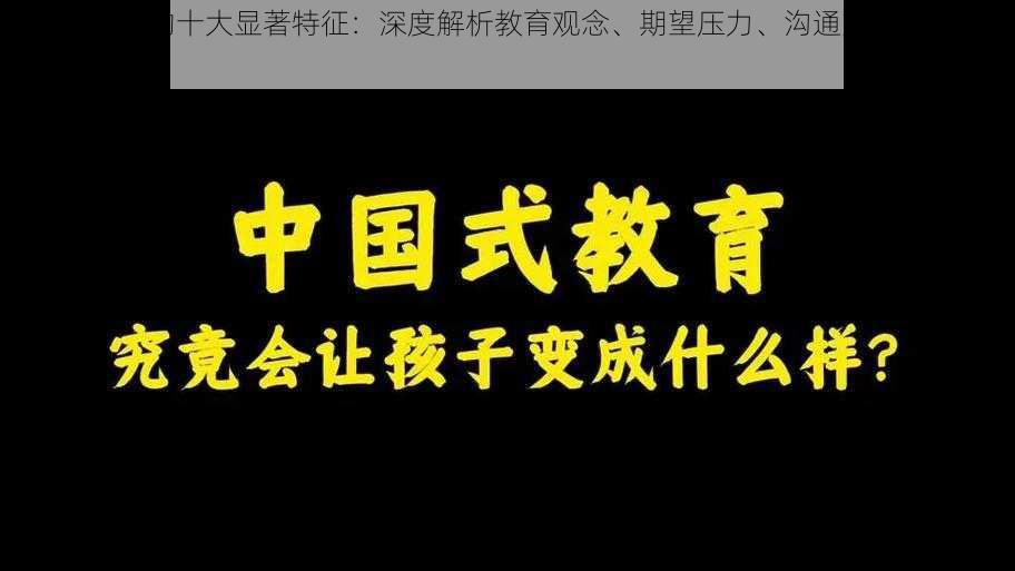 中国式家长的十大显著特征:深度解析教育观念、期望压力、沟通方式等全方位面貌