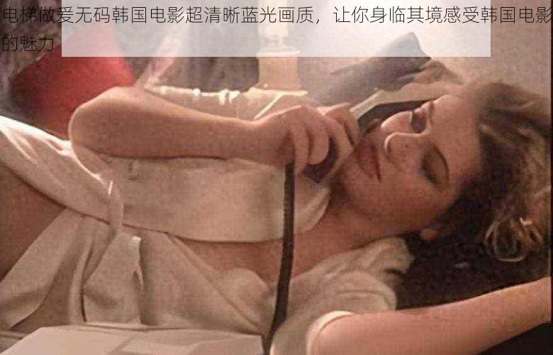 电梯做爰无码韩国电影超清晰蓝光画质,让你身临其境感受韩国电影的魅力