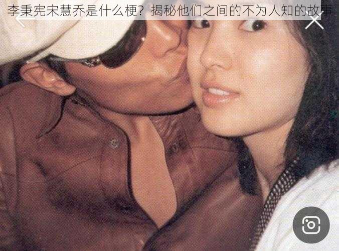 李秉宪宋慧乔是什么梗?揭秘他们之间的不为人知的故事