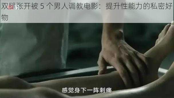 双腿张开被 5 个男人调教电影:提升性能力的私密好物
