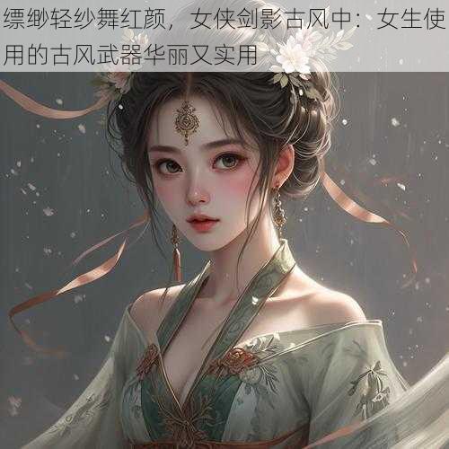 缥缈轻纱舞红颜,女侠剑影古风中:女生使用的古风武器华丽又实用