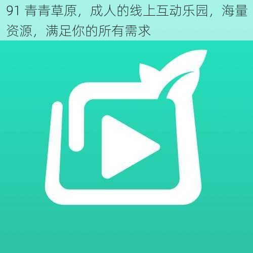 91 青青草原,成人的线上互动乐园,海量资源,满足你的所有需求