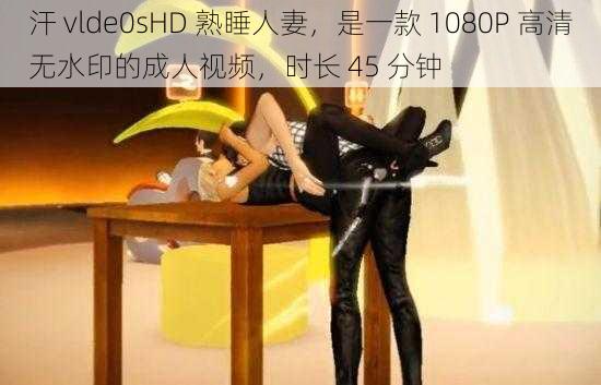 汗 vlde0sHD 熟睡人妻,是一款 1080P 高清无水印的成人视频,时长 45 分钟