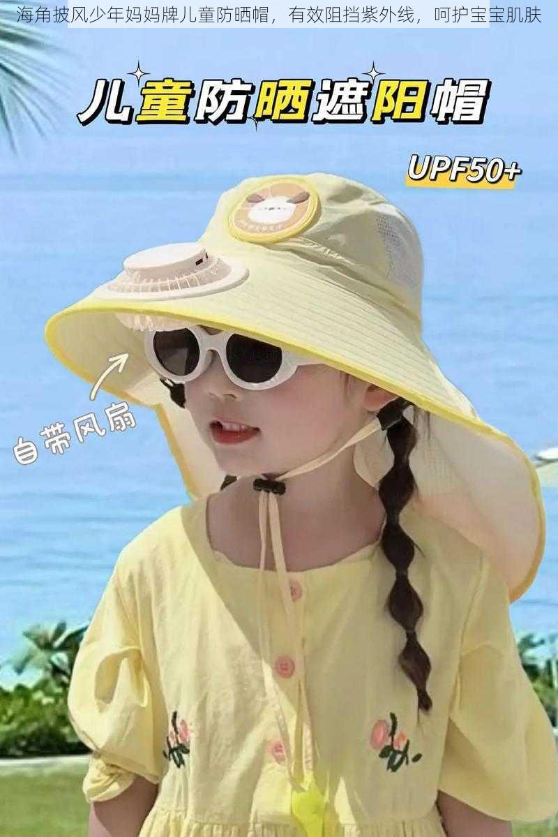海角披风少年妈妈牌儿童防晒帽,有效阻挡紫外线,呵护宝宝肌肤