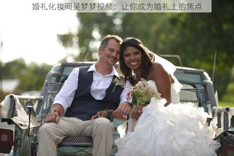 婚礼化妆间吴梦梦视频:让你成为婚礼上的焦点