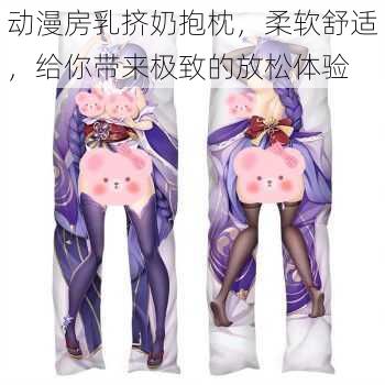 动漫房乳挤奶抱枕,柔软舒适,给你带来极致的放松体验