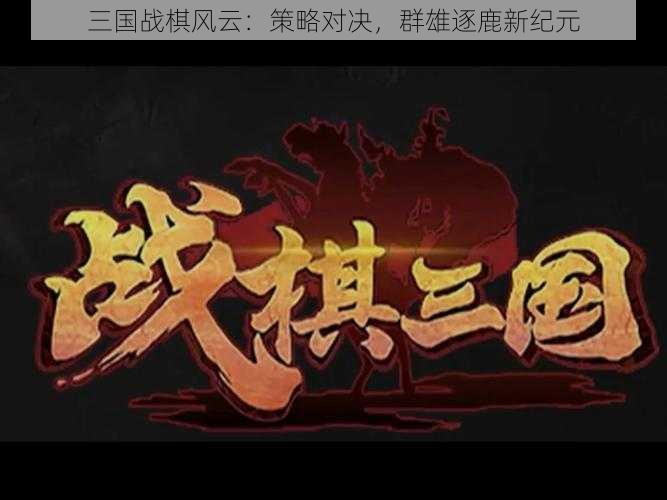 三国战棋风云:策略对决,群雄逐鹿新纪元