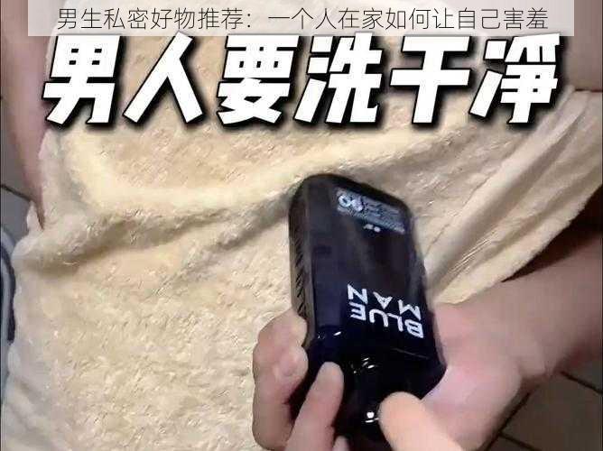 男生私密好物推荐:一个人在家如何让自己害羞