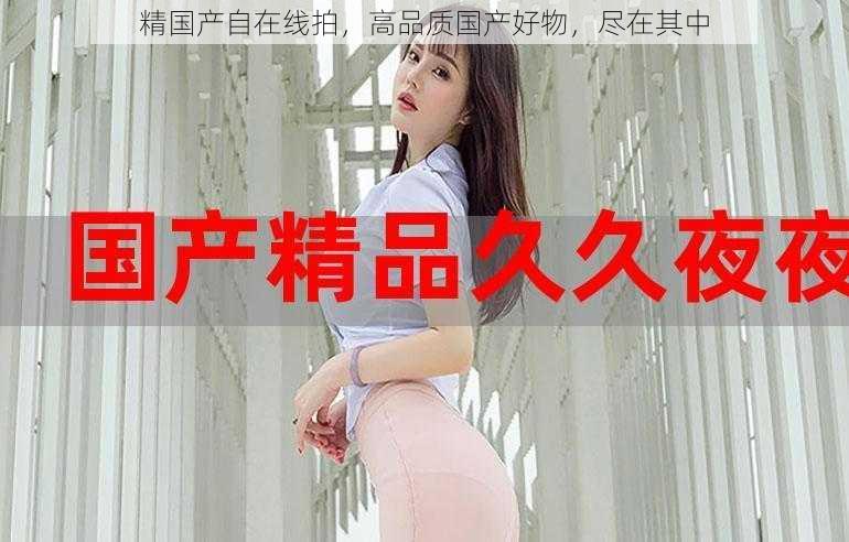 精国产自在线拍,高品质国产好物,尽在其中