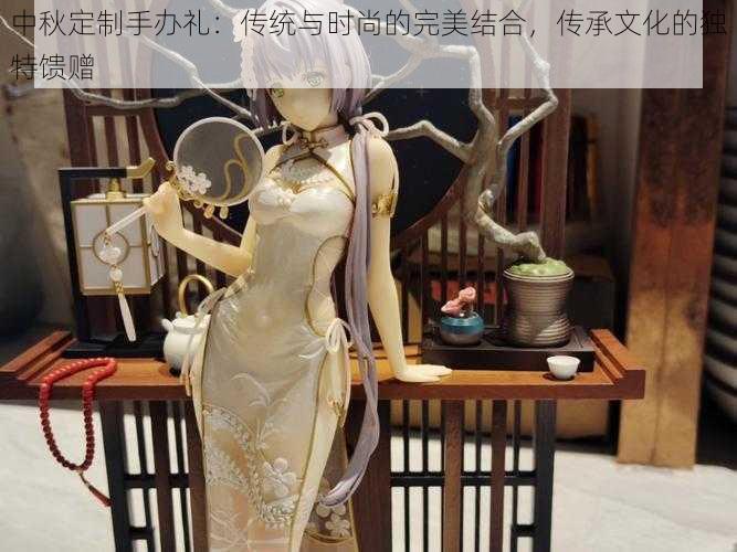 中秋定制手办礼:传统与时尚的完美结合,传承文化的独特馈赠