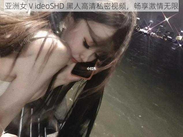 亚洲女ⅤideoSHD 黑人高清私密视频,畅享激情无限