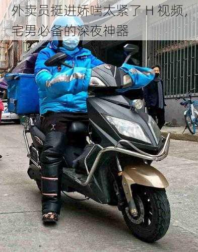 外卖员挺进娇喘太紧了 H 视频,宅男必备的深夜神器