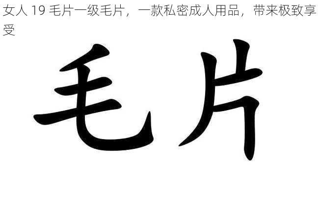 女人 19 毛片一级毛片,一款私密成人用品,带来极致享受