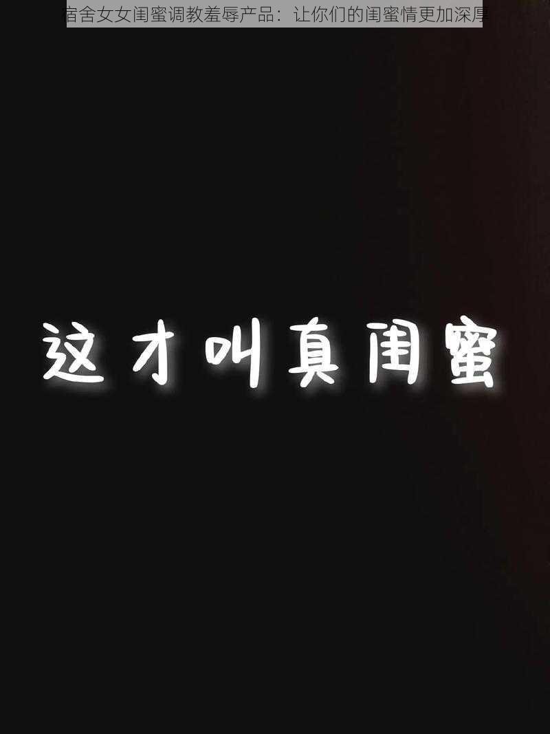宿舍女女闺蜜调教羞辱产品:让你们的闺蜜情更加深厚