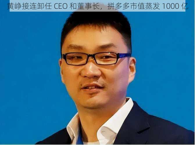 黄峥接连卸任 CEO 和董事长,拼多多市值蒸发 1000 亿