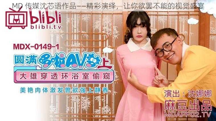 MD 传媒沈芯语作品——精彩演绎,让你欲罢不能的视觉盛宴