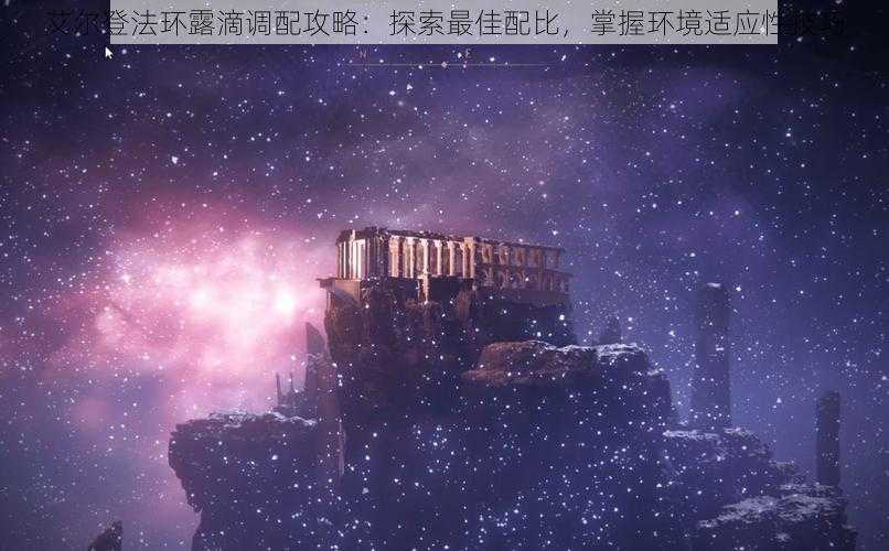 艾尔登法环露滴调配攻略:探索最佳配比,掌握环境适应性技巧