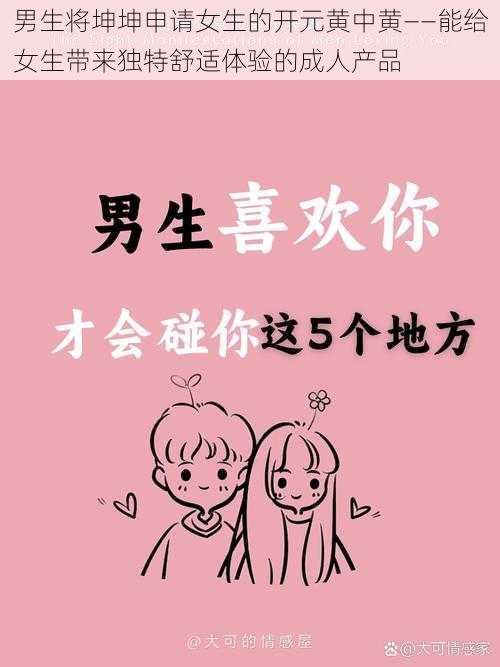 男生将坤坤申请女生的开元黄中黄——能给女生带来独特舒适体验的成人产品