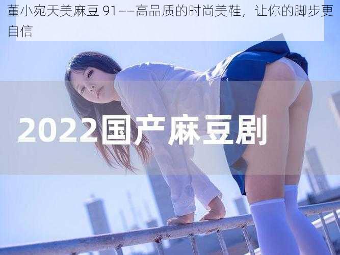 董小宛天美麻豆 91——高品质的时尚美鞋,让你的脚步更自信