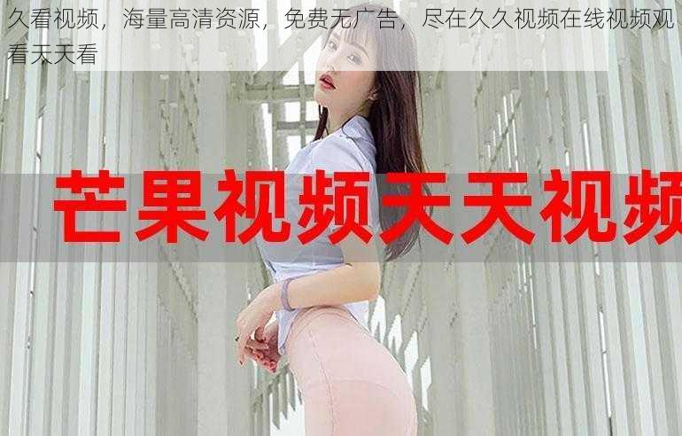 久看视频,海量高清资源,免费无广告,尽在久久视频在线视频观看天天看