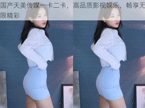 国产天美传媒一卡二卡,高品质影视娱乐,畅享无限精彩
