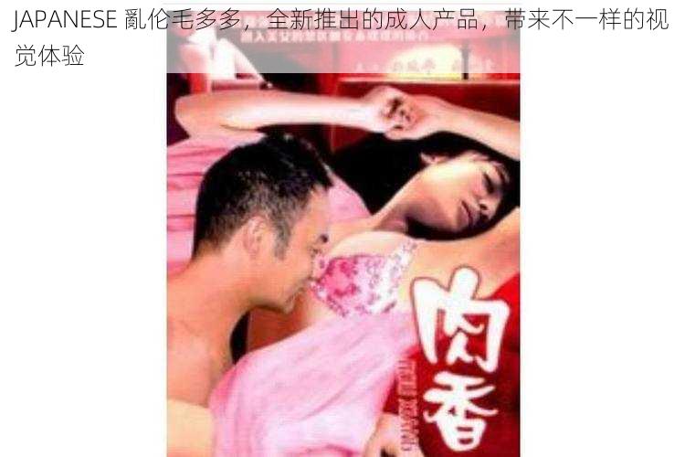 JAPANESE 亂伦毛多多,全新推出的成人产品,带来不一样的视觉体验