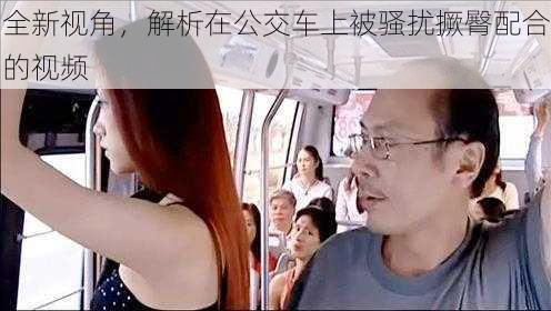 全新视角,解析在公交车上被骚扰撅臀配合的视频