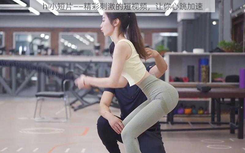 h 小短片——精彩刺激的短视频,让你心跳加速
