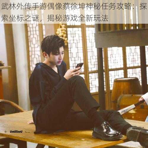 武林外传手游偶像蔡徐坤神秘任务攻略:探索坐标之谜,揭秘游戏全新玩法