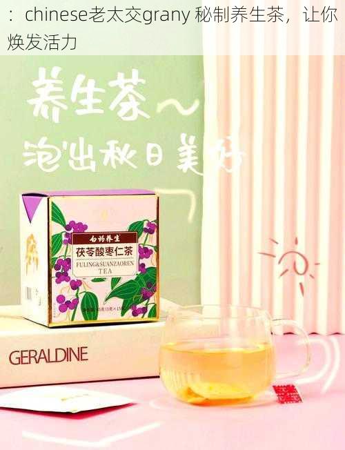 :chinese老太交grany 秘制养生茶,让你焕发活力
