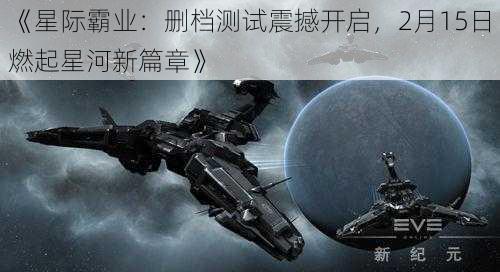 《星际霸业:删档测试震撼开启,2月15日燃起星河新篇章》
