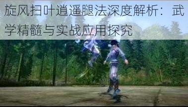 旋风扫叶逍遥腿法深度解析:武学精髓与实战应用探究