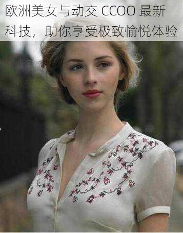 欧洲美女与动交 CCOO 最新科技,助你享受极致愉悦体验