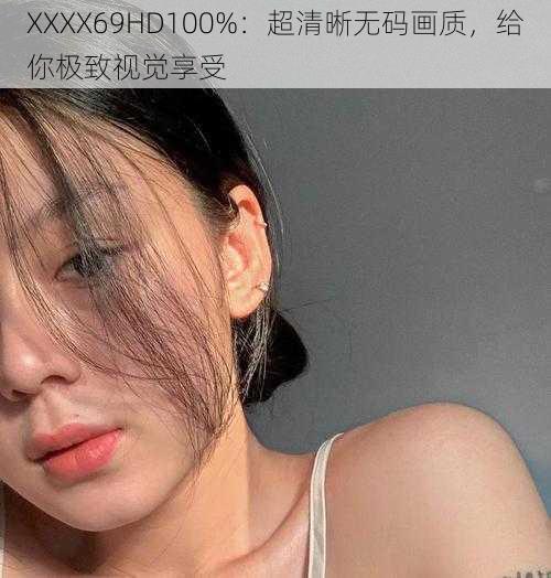 XXXX69HD100%:超清晰无码画质,给你极致视觉享受