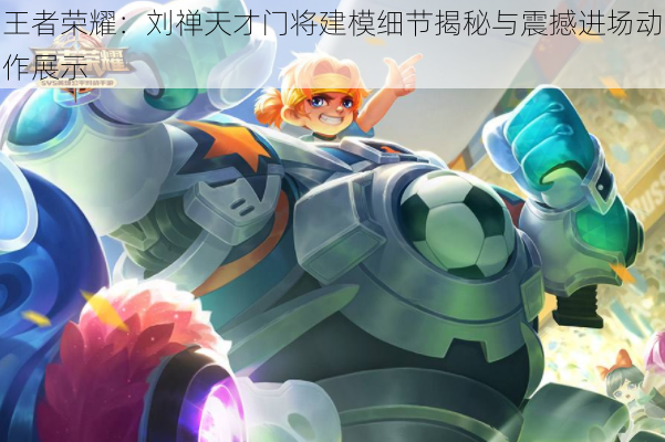 王者荣耀:刘禅天才门将建模细节揭秘与震撼进场动作展示