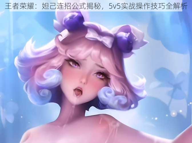 王者荣耀:妲己连招公式揭秘,5v5实战操作技巧全解析