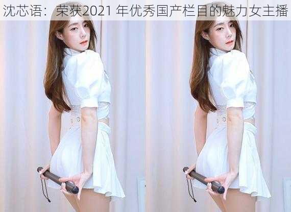 沈芯语:荣获2021 年优秀国产栏目的魅力女主播