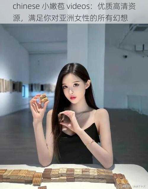 chinese 小嫩苞 videos:优质高清资源,满足你对亚洲女性的所有幻想