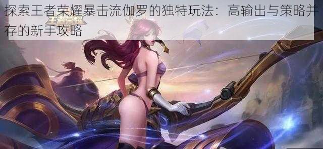 探索王者荣耀暴击流伽罗的独特玩法:高输出与策略并存的新手攻略