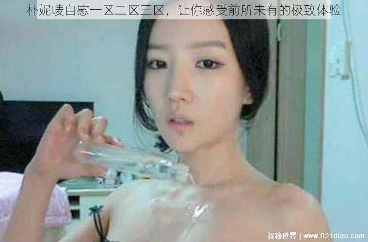 朴妮唛自慰一区二区三区,让你感受前所未有的极致体验