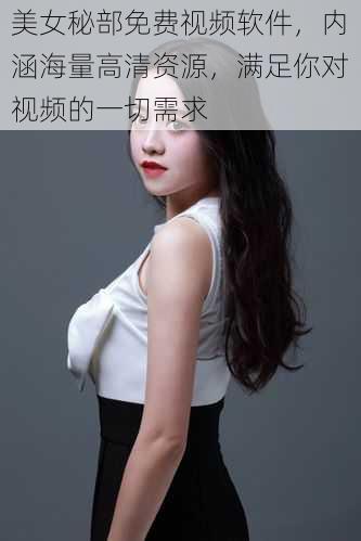美女秘部免费视频软件,内涵海量高清资源,满足你对视频的一切需求