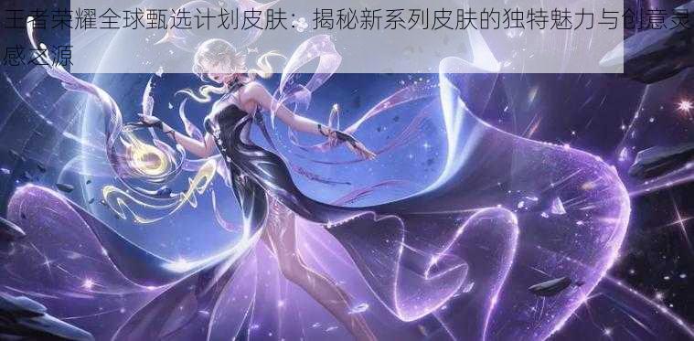 王者荣耀全球甄选计划皮肤:揭秘新系列皮肤的独特魅力与创意灵感之源