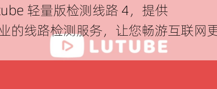 lutube 轻量版检测线路 4,提供专业的线路检测服务,让您畅游互联网更顺畅