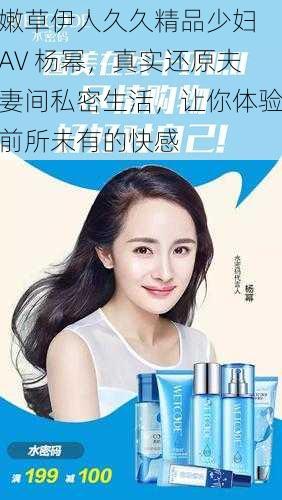 嫩草伊人久久精品少妇 AV 杨幂,真实还原夫妻间私密生活,让你体验前所未有的快感