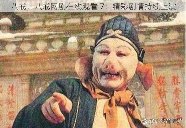 八戒,八戒网剧在线观看 7:精彩剧情持续上演