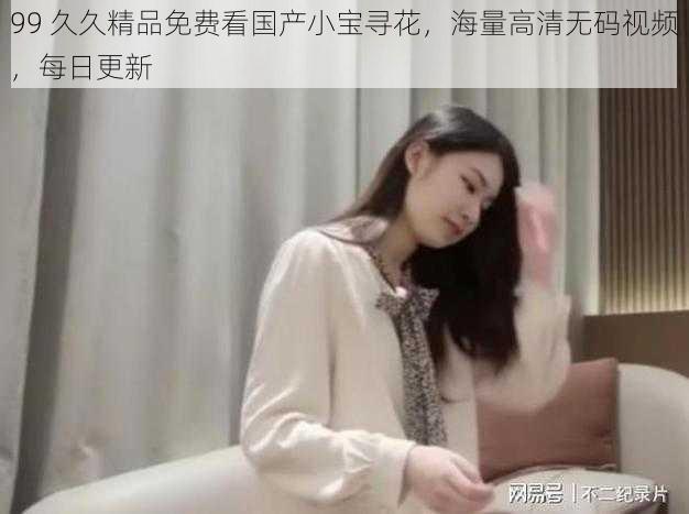 99 久久精品免费看国产小宝寻花,海量高清无码视频,每日更新
